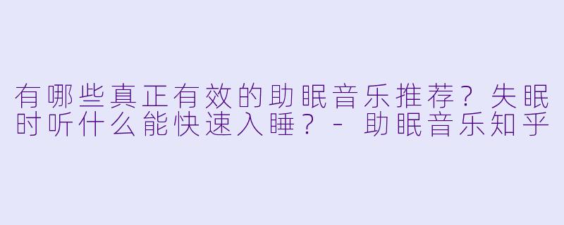 有哪些真正有效的助眠音乐推荐？失眠时听什么能快速入睡？-助眠音乐知乎