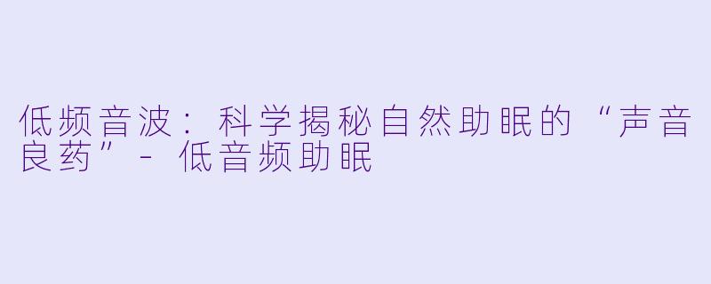 低频音波：科学揭秘自然助眠的“声音良药”-低音频助眠