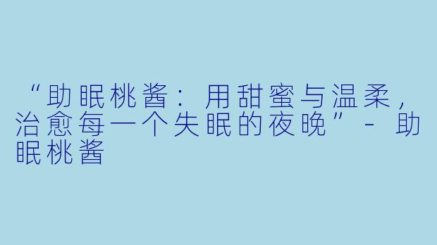 “助眠桃酱:用甜蜜与温柔,治愈每一个失眠的夜晚”