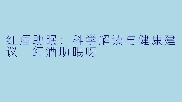 红酒助眠：科学解读与健康建议-红酒助眠呀