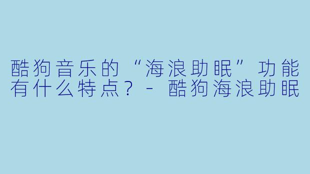 酷狗音乐的“海浪助眠”功能有什么特点?
