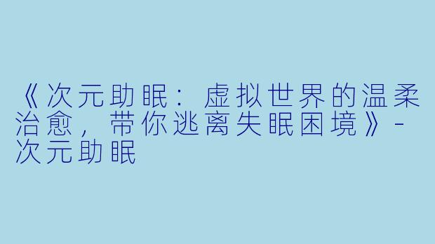 《次元助眠：虚拟世界的温柔治愈，带你逃离失眠困境》-次元助眠