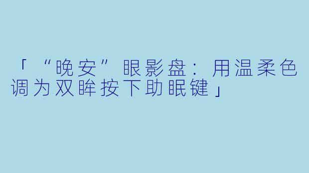 「“晚安”眼影盘：用温柔色调为双眸按下助眠键」