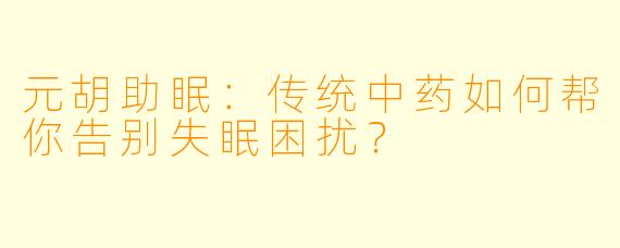 元胡助眠：传统中药如何帮你告别失眠困扰？