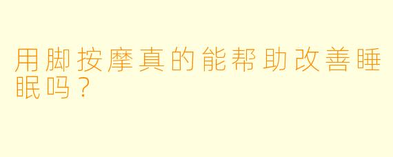 用脚按摩真的能帮助改善睡眠吗？