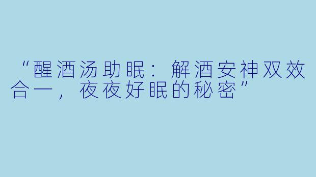 “醒酒汤助眠：解酒安神双效合一，夜夜好眠的秘密”