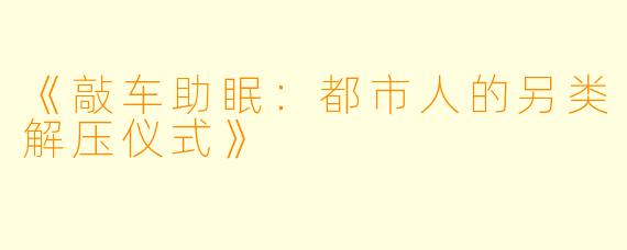 《敲车助眠：都市人的另类解压仪式》