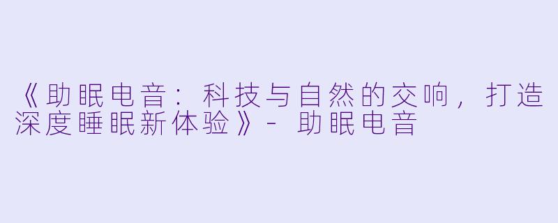 《助眠电音：科技与自然的交响，打造深度睡眠新体验》-助眠电音