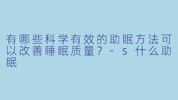 有哪些科学有效的助眠方法可以改善睡眠质量？-s什么助眠