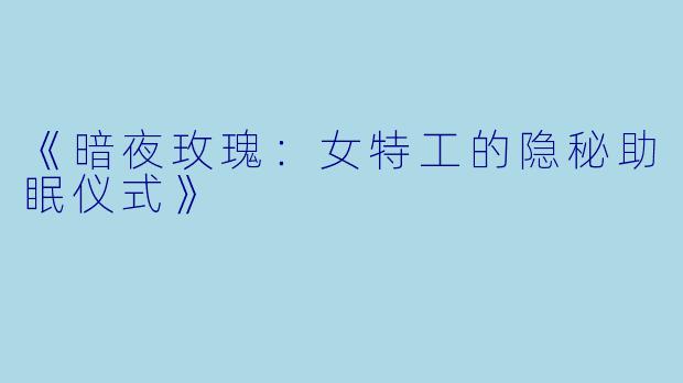 《暗夜玫瑰：女特工的隐秘助眠仪式》