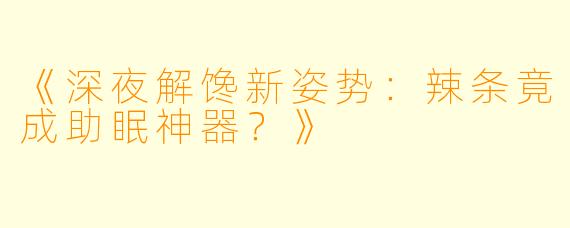 《深夜解馋新姿势：辣条竟成助眠神器？》