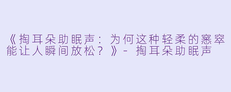 《掏耳朵助眠声:为何这种轻柔的窸窣能让人瞬间放松?》