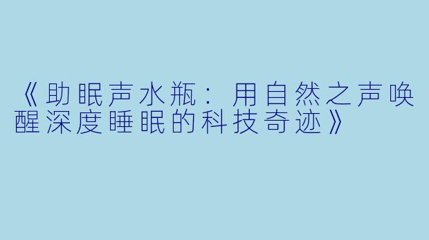 《助眠声水瓶：用自然之声唤醒深度睡眠的科技奇迹》