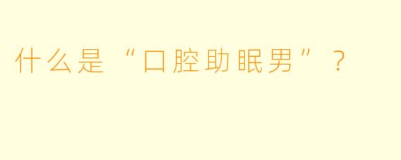 什么是“口腔助眠男”?