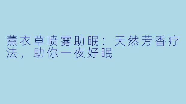 薰衣草喷雾助眠：天然芳香疗法，助你一夜好眠