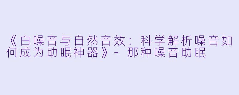 《白噪音与自然音效:科学解析噪音如何成为助眠神器》