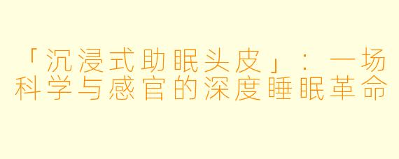 「沉浸式助眠头皮」：一场科学与感官的深度睡眠革命
