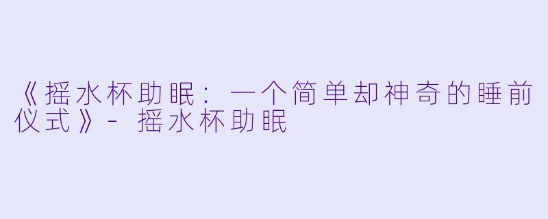 《摇水杯助眠：一个简单却神奇的睡前仪式》-摇水杯助眠