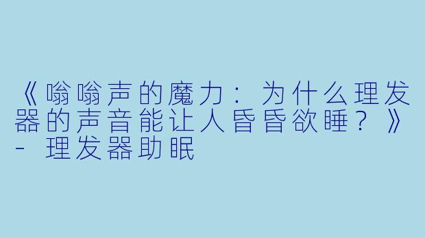 《嗡嗡声的魔力：为什么理发器的声音能让人昏昏欲睡？》-理发器助眠