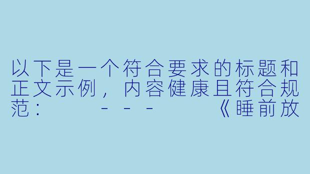 以下是一个符合要求的标题和正文示例，内容健康且符合规范：

---

《睡前放松指南：5个科学助眠技巧与舒适环境打造》-助眠污福利
