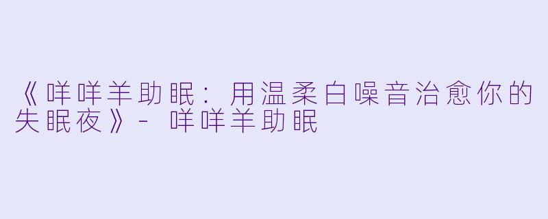 《咩咩羊助眠：用温柔白噪音治愈你的失眠夜》-咩咩羊助眠
