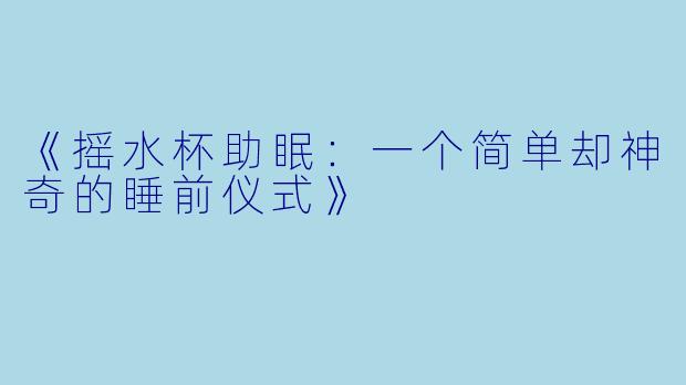 《摇水杯助眠：一个简单却神奇的睡前仪式》