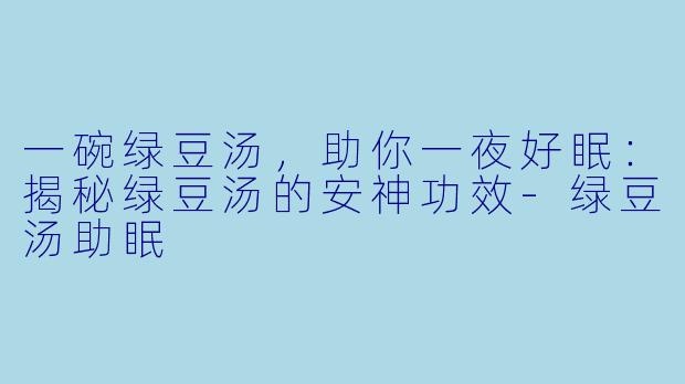 一碗绿豆汤，助你一夜好眠：揭秘绿豆汤的安神功效-绿豆汤助眠