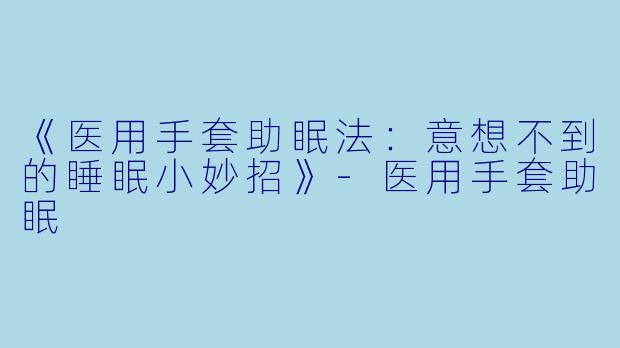 《医用手套助眠法:意想不到的睡眠小妙招》