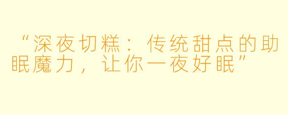 “深夜切糕：传统甜点的助眠魔力，让你一夜好眠”