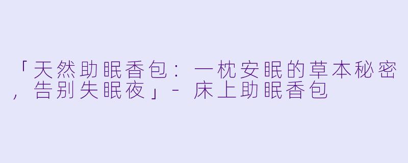 「天然助眠香包：一枕安眠的草本秘密，告别失眠夜」-床上助眠香包