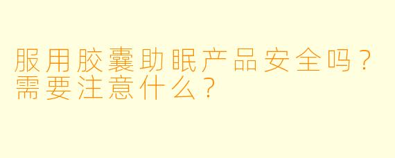 服用胶囊助眠产品安全吗?需要注意什么?