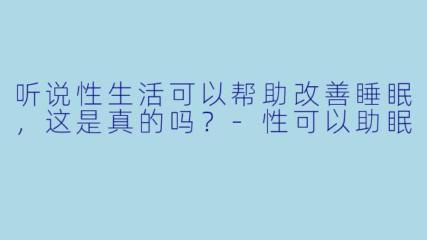 听说性生活可以帮助改善睡眠,这是真的吗?