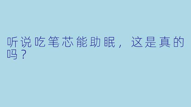 听说吃笔芯能助眠，这是真的吗？