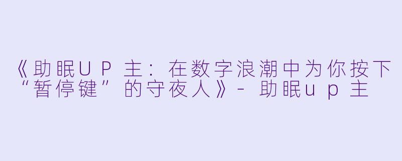 《助眠UP主:在数字浪潮中为你按下“暂停键”的守夜人》