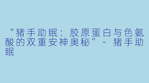 “猪手助眠：胶原蛋白与色氨酸的双重安神奥秘”-猪手助眠