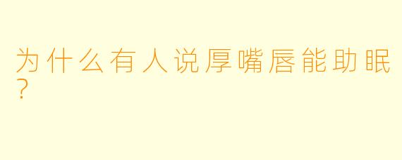 为什么有人说厚嘴唇能助眠?
