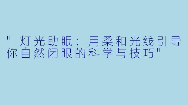 "灯光助眠:用柔和光线引导你自然闭眼的科学与技巧"