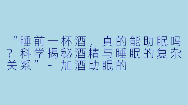 “睡前一杯酒，真的能助眠吗？科学揭秘酒精与睡眠的复杂关系”-加酒助眠的