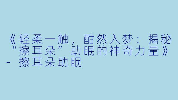 《轻柔一触，酣然入梦：揭秘“擦耳朵”助眠的神奇力量》-擦耳朵助眠