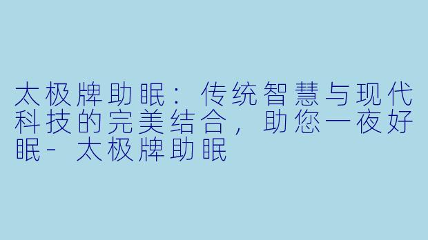 太极牌助眠：传统智慧与现代科技的完美结合，助您一夜好眠-太极牌助眠