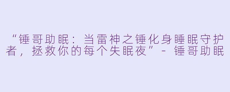 “锤哥助眠：当雷神之锤化身睡眠守护者，拯救你的每个失眠夜”-锤哥助眠