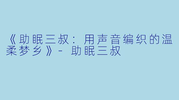 《助眠三叔：用声音编织的温柔梦乡》-助眠三叔