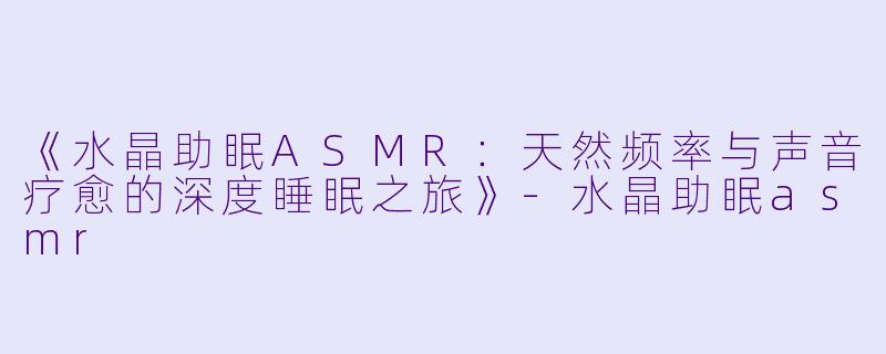 《水晶助眠ASMR:天然频率与声音疗愈的深度睡眠之旅》