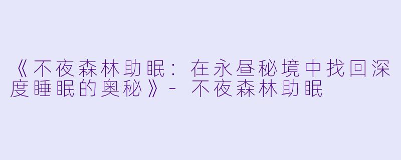《不夜森林助眠：在永昼秘境中找回深度睡眠的奥秘》-不夜森林助眠