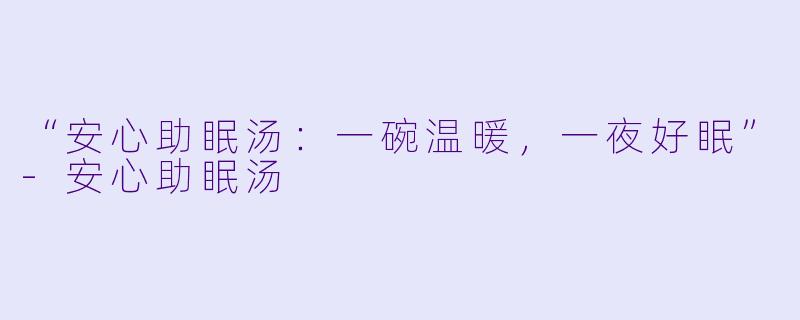 “安心助眠汤：一碗温暖，一夜好眠”-安心助眠汤