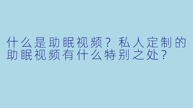 什么是助眠视频？私人定制的助眠视频有什么特别之处？