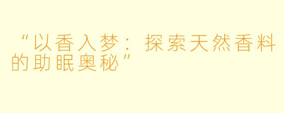 “以香入梦：探索天然香料的助眠奥秘”