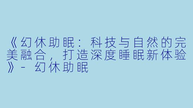 《幻休助眠：科技与自然的完美融合，打造深度睡眠新体验》-幻休助眠