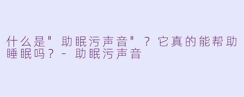 什么是"助眠污声音"？它真的能帮助睡眠吗？