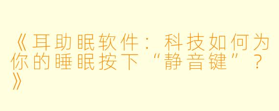 《耳助眠软件：科技如何为你的睡眠按下“静音键”？》